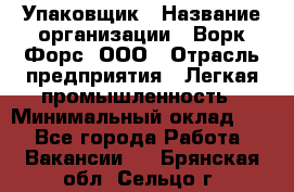 Упаковщик › Название организации ­ Ворк Форс, ООО › Отрасль предприятия ­ Легкая промышленность › Минимальный оклад ­ 1 - Все города Работа » Вакансии   . Брянская обл.,Сельцо г.